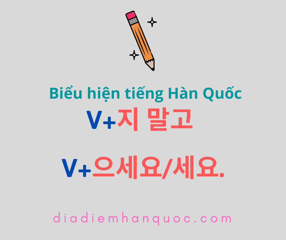 V+지 말고 V+으세요/세요. Đưa ra mệnh lệnh đối với người nghe là đừng làm hành động ở vế trước mà hãy làm hành động ở vế sau.